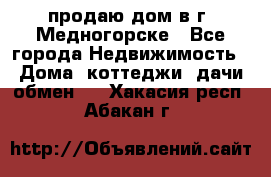 продаю дом в г. Медногорске - Все города Недвижимость » Дома, коттеджи, дачи обмен   . Хакасия респ.,Абакан г.